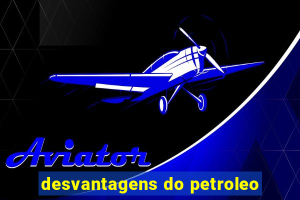 desvantagens do petroleo